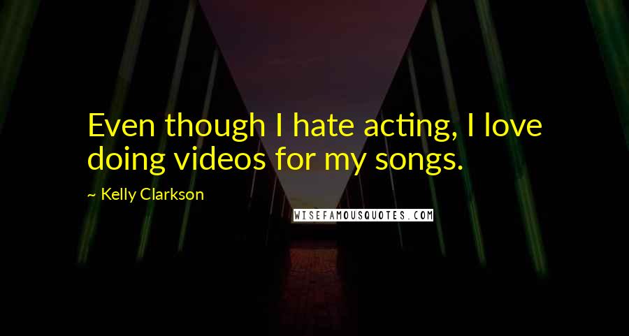 Kelly Clarkson Quotes: Even though I hate acting, I love doing videos for my songs.