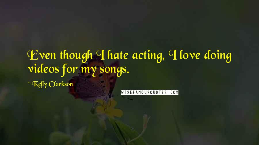 Kelly Clarkson Quotes: Even though I hate acting, I love doing videos for my songs.