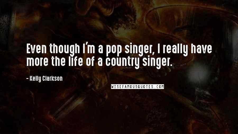 Kelly Clarkson Quotes: Even though I'm a pop singer, I really have more the life of a country singer.