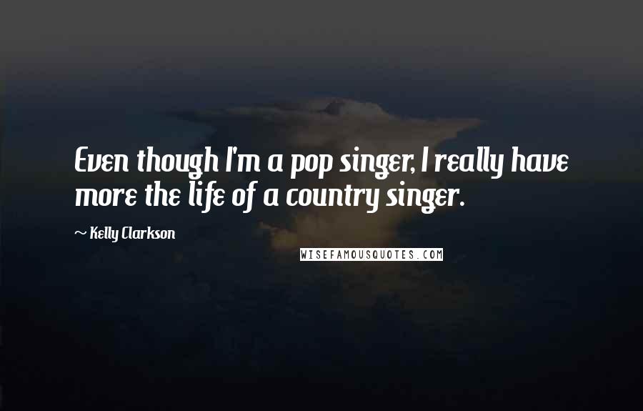 Kelly Clarkson Quotes: Even though I'm a pop singer, I really have more the life of a country singer.