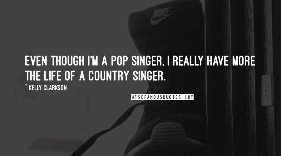 Kelly Clarkson Quotes: Even though I'm a pop singer, I really have more the life of a country singer.
