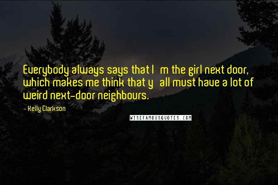 Kelly Clarkson Quotes: Everybody always says that I'm the girl next door, which makes me think that y'all must have a lot of weird next-door neighbours.