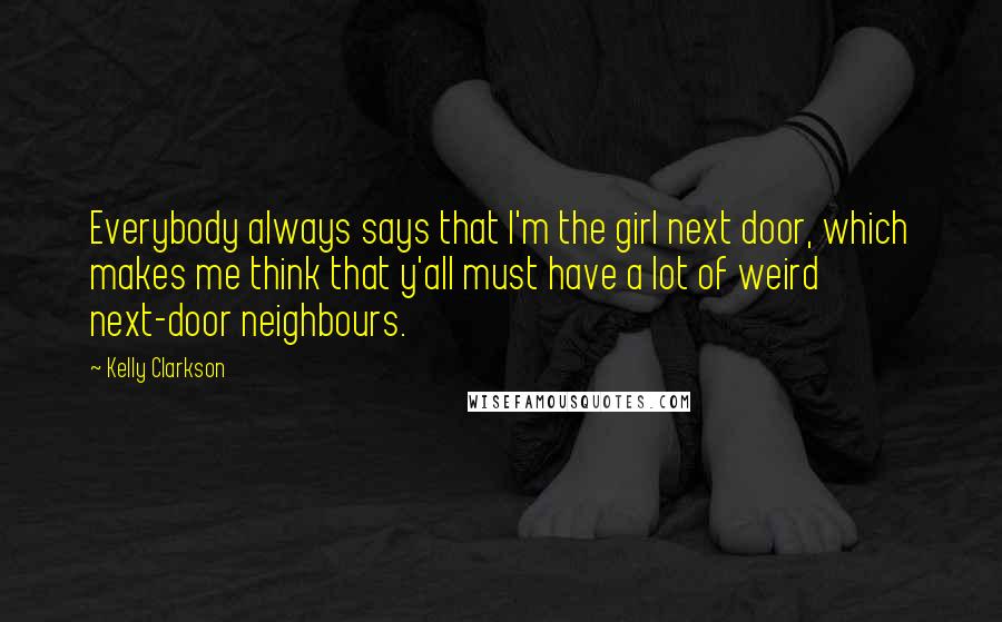 Kelly Clarkson Quotes: Everybody always says that I'm the girl next door, which makes me think that y'all must have a lot of weird next-door neighbours.