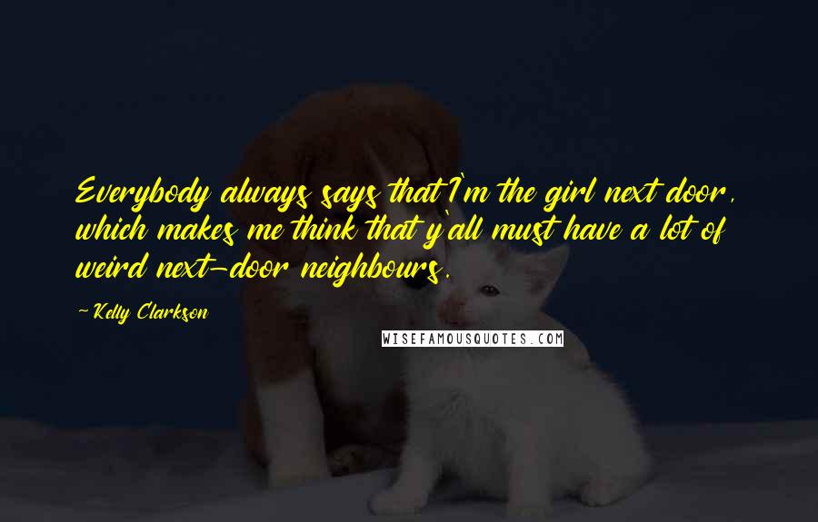 Kelly Clarkson Quotes: Everybody always says that I'm the girl next door, which makes me think that y'all must have a lot of weird next-door neighbours.