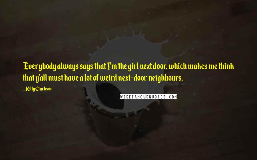 Kelly Clarkson Quotes: Everybody always says that I'm the girl next door, which makes me think that y'all must have a lot of weird next-door neighbours.