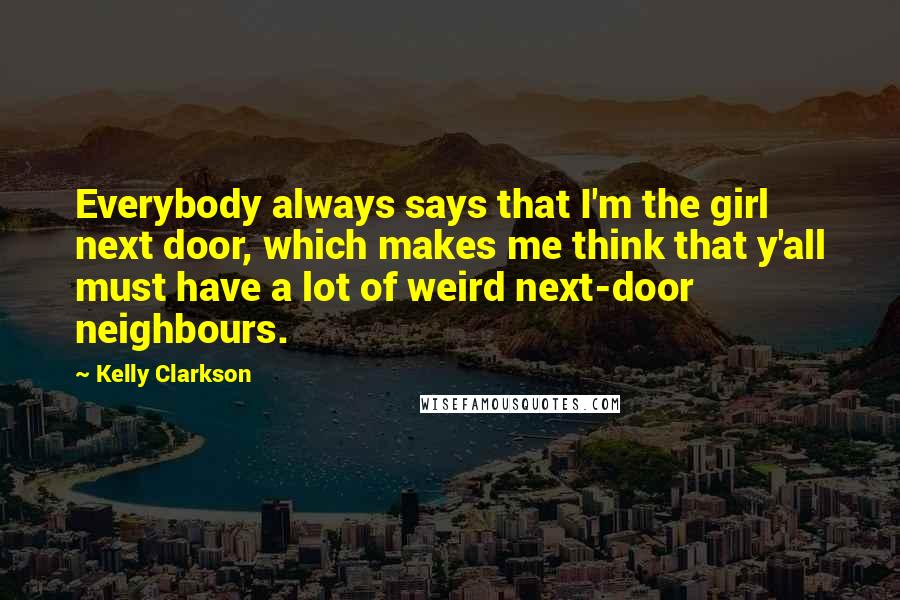 Kelly Clarkson Quotes: Everybody always says that I'm the girl next door, which makes me think that y'all must have a lot of weird next-door neighbours.