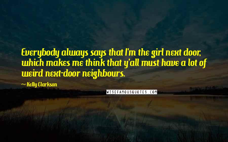 Kelly Clarkson Quotes: Everybody always says that I'm the girl next door, which makes me think that y'all must have a lot of weird next-door neighbours.