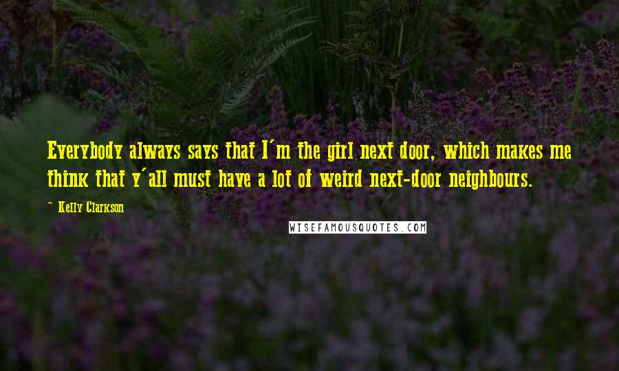 Kelly Clarkson Quotes: Everybody always says that I'm the girl next door, which makes me think that y'all must have a lot of weird next-door neighbours.