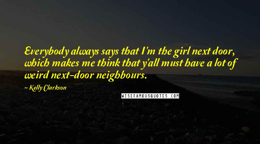 Kelly Clarkson Quotes: Everybody always says that I'm the girl next door, which makes me think that y'all must have a lot of weird next-door neighbours.