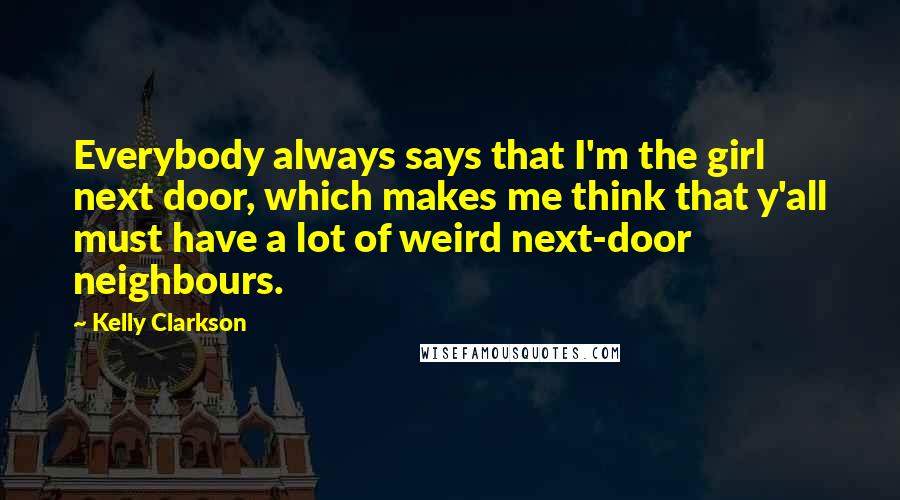Kelly Clarkson Quotes: Everybody always says that I'm the girl next door, which makes me think that y'all must have a lot of weird next-door neighbours.