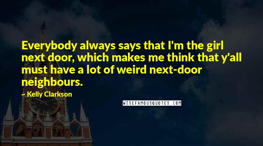 Kelly Clarkson Quotes: Everybody always says that I'm the girl next door, which makes me think that y'all must have a lot of weird next-door neighbours.