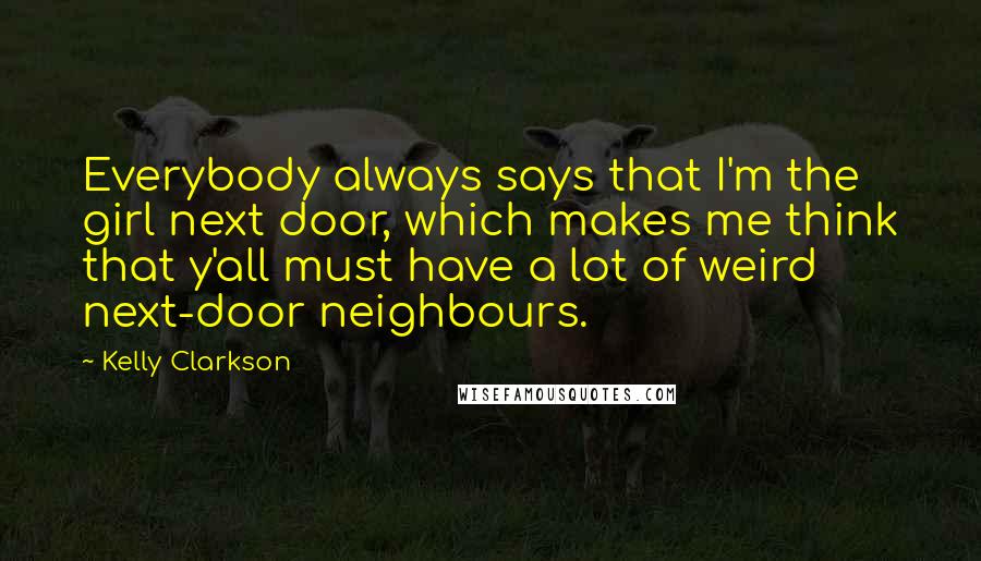 Kelly Clarkson Quotes: Everybody always says that I'm the girl next door, which makes me think that y'all must have a lot of weird next-door neighbours.