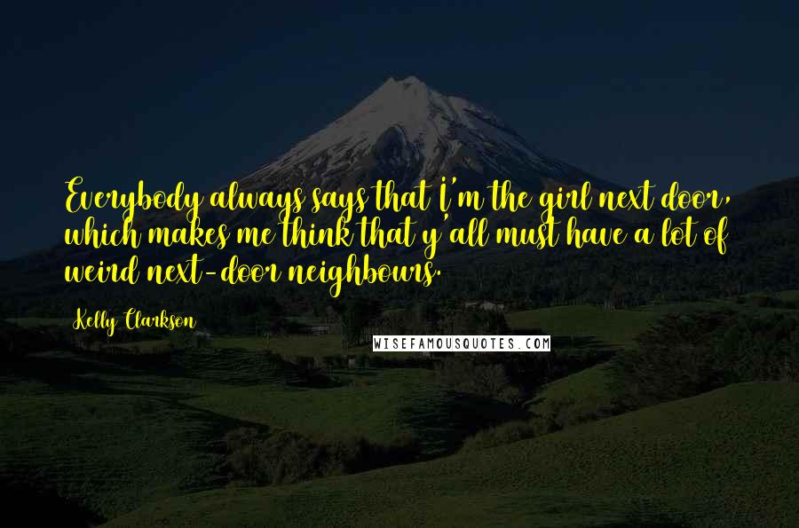 Kelly Clarkson Quotes: Everybody always says that I'm the girl next door, which makes me think that y'all must have a lot of weird next-door neighbours.