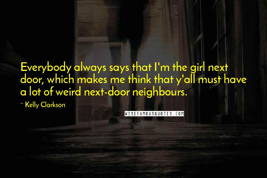 Kelly Clarkson Quotes: Everybody always says that I'm the girl next door, which makes me think that y'all must have a lot of weird next-door neighbours.