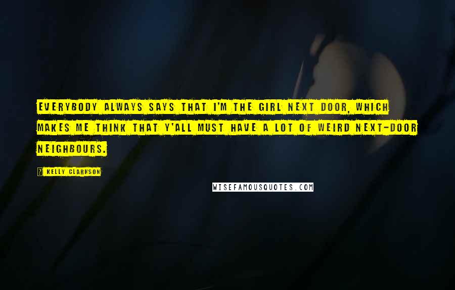 Kelly Clarkson Quotes: Everybody always says that I'm the girl next door, which makes me think that y'all must have a lot of weird next-door neighbours.