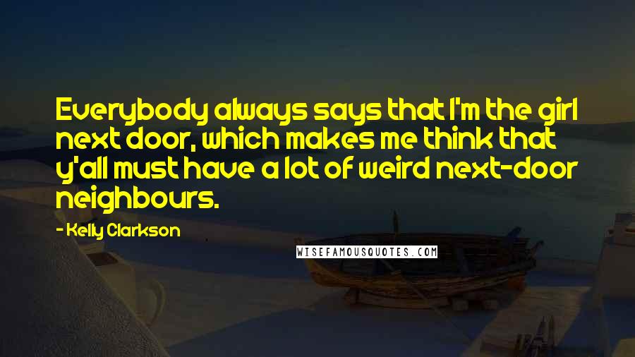 Kelly Clarkson Quotes: Everybody always says that I'm the girl next door, which makes me think that y'all must have a lot of weird next-door neighbours.