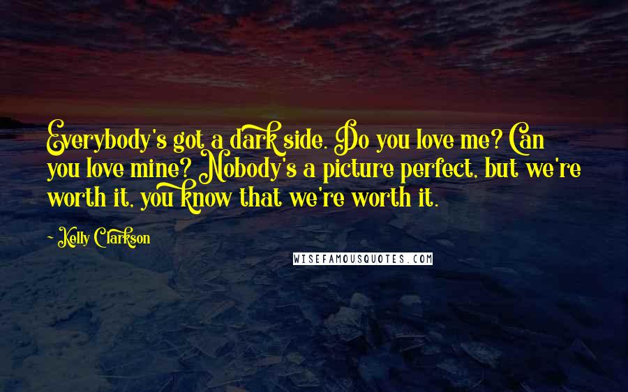 Kelly Clarkson Quotes: Everybody's got a dark side. Do you love me? Can you love mine? Nobody's a picture perfect, but we're worth it, you know that we're worth it.