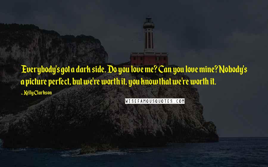 Kelly Clarkson Quotes: Everybody's got a dark side. Do you love me? Can you love mine? Nobody's a picture perfect, but we're worth it, you know that we're worth it.
