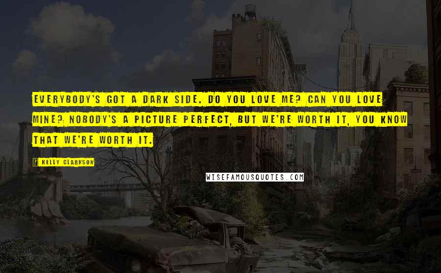 Kelly Clarkson Quotes: Everybody's got a dark side. Do you love me? Can you love mine? Nobody's a picture perfect, but we're worth it, you know that we're worth it.