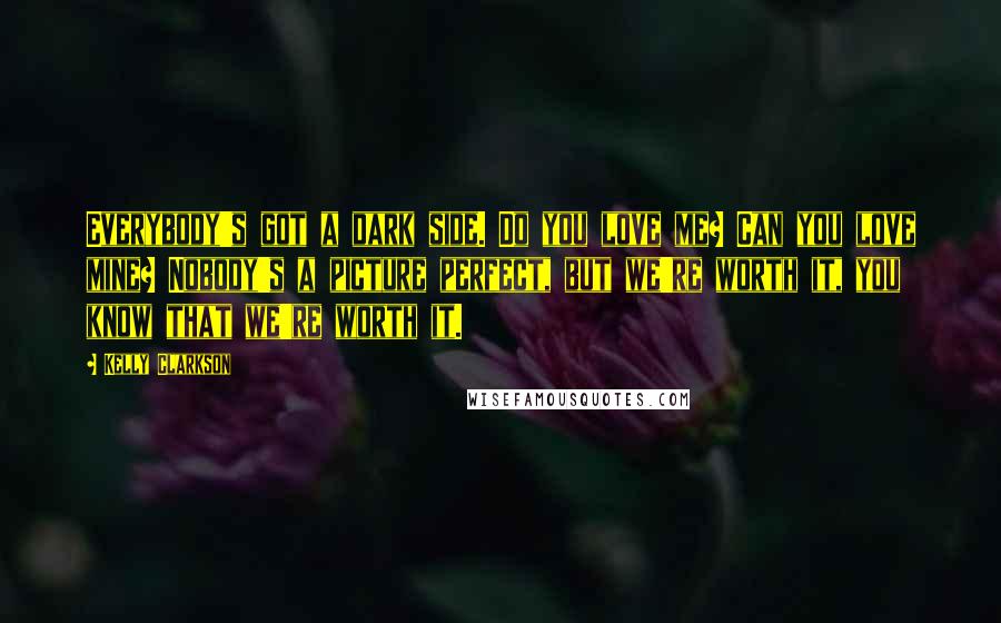 Kelly Clarkson Quotes: Everybody's got a dark side. Do you love me? Can you love mine? Nobody's a picture perfect, but we're worth it, you know that we're worth it.