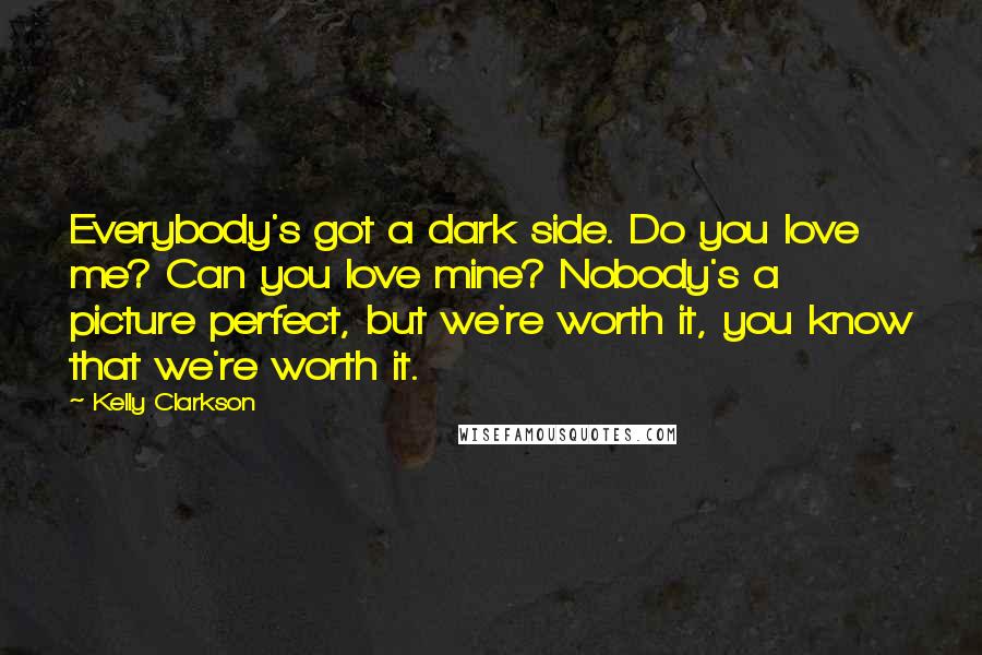 Kelly Clarkson Quotes: Everybody's got a dark side. Do you love me? Can you love mine? Nobody's a picture perfect, but we're worth it, you know that we're worth it.
