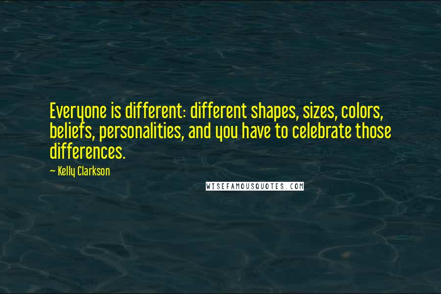 Kelly Clarkson Quotes: Everyone is different: different shapes, sizes, colors, beliefs, personalities, and you have to celebrate those differences.