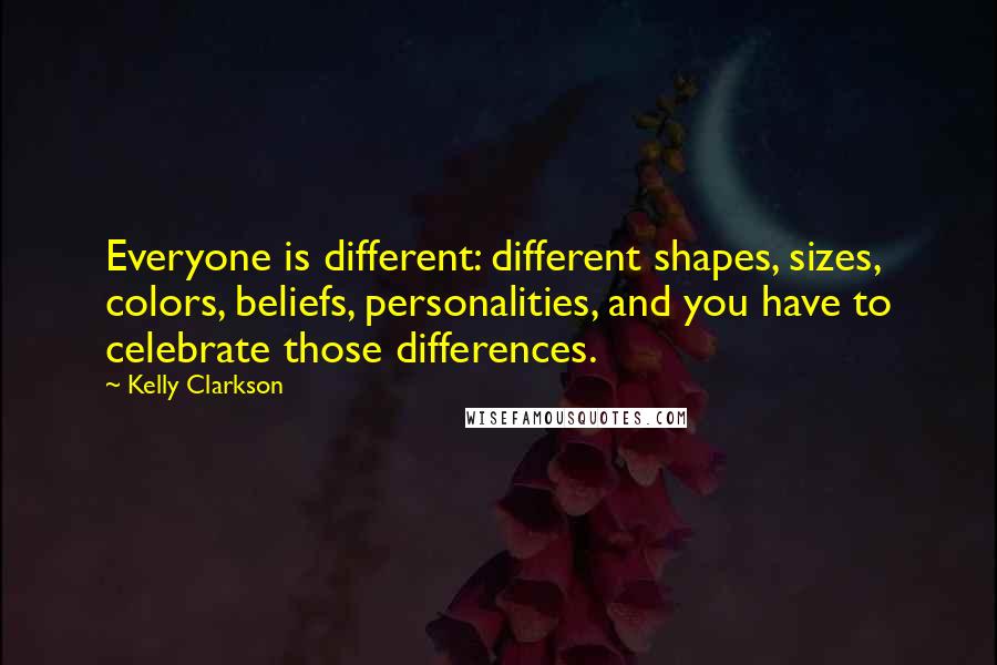 Kelly Clarkson Quotes: Everyone is different: different shapes, sizes, colors, beliefs, personalities, and you have to celebrate those differences.