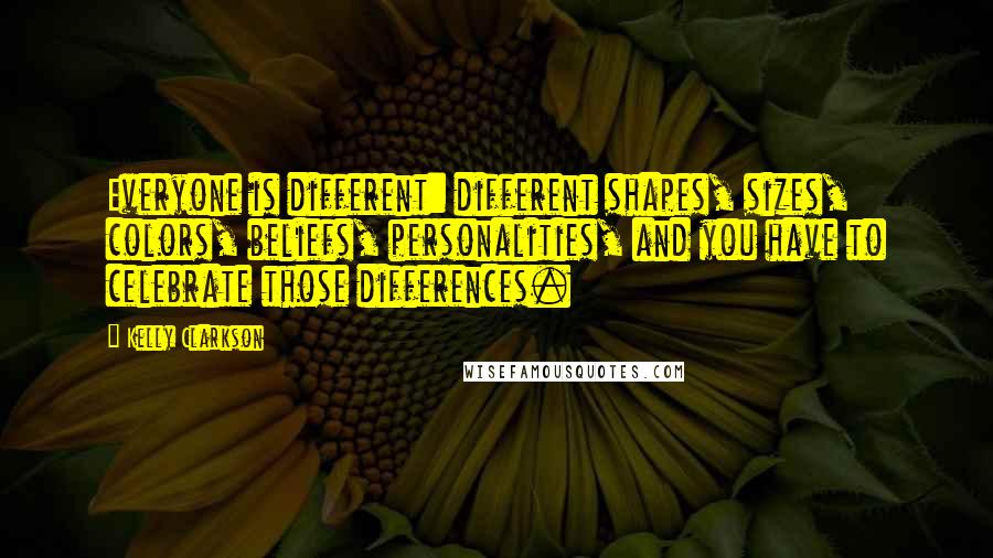 Kelly Clarkson Quotes: Everyone is different: different shapes, sizes, colors, beliefs, personalities, and you have to celebrate those differences.