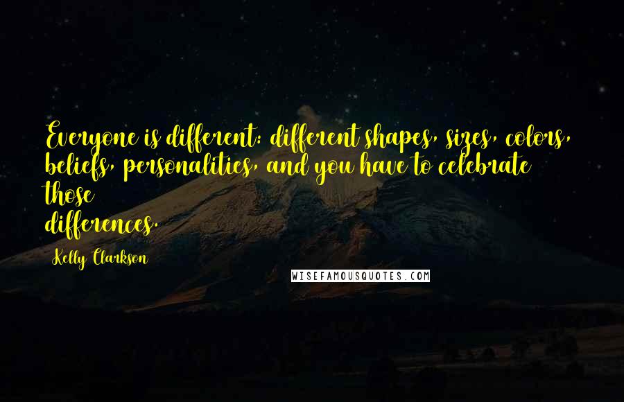 Kelly Clarkson Quotes: Everyone is different: different shapes, sizes, colors, beliefs, personalities, and you have to celebrate those differences.