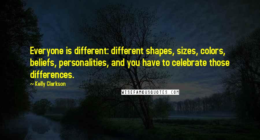 Kelly Clarkson Quotes: Everyone is different: different shapes, sizes, colors, beliefs, personalities, and you have to celebrate those differences.