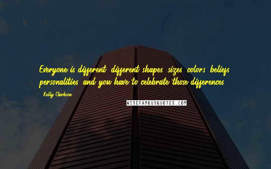 Kelly Clarkson Quotes: Everyone is different: different shapes, sizes, colors, beliefs, personalities, and you have to celebrate those differences.