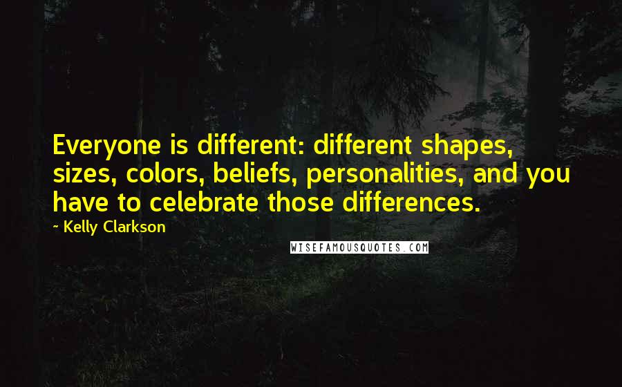 Kelly Clarkson Quotes: Everyone is different: different shapes, sizes, colors, beliefs, personalities, and you have to celebrate those differences.