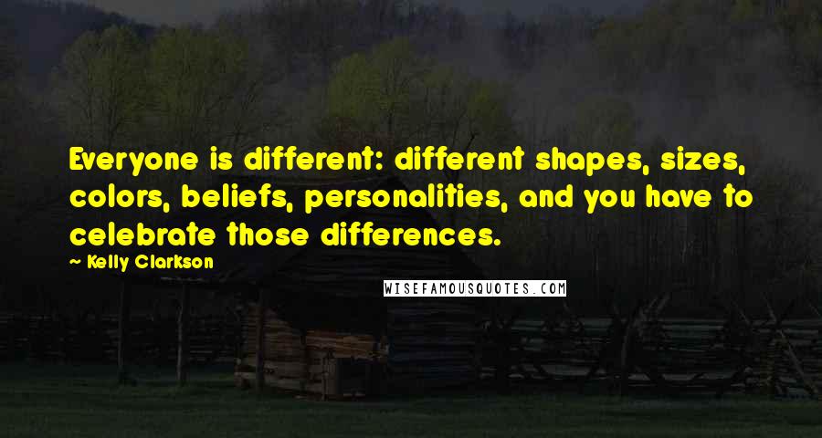 Kelly Clarkson Quotes: Everyone is different: different shapes, sizes, colors, beliefs, personalities, and you have to celebrate those differences.