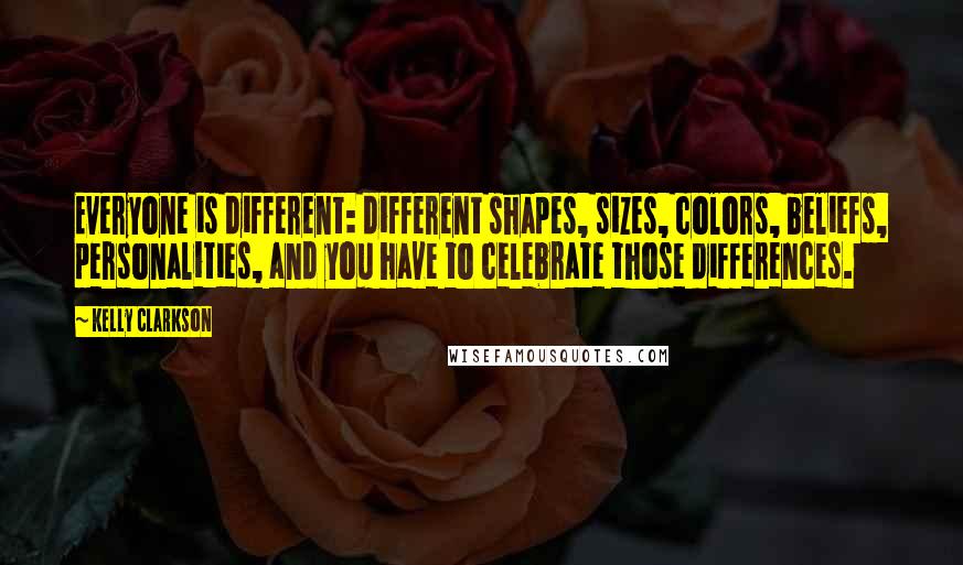 Kelly Clarkson Quotes: Everyone is different: different shapes, sizes, colors, beliefs, personalities, and you have to celebrate those differences.