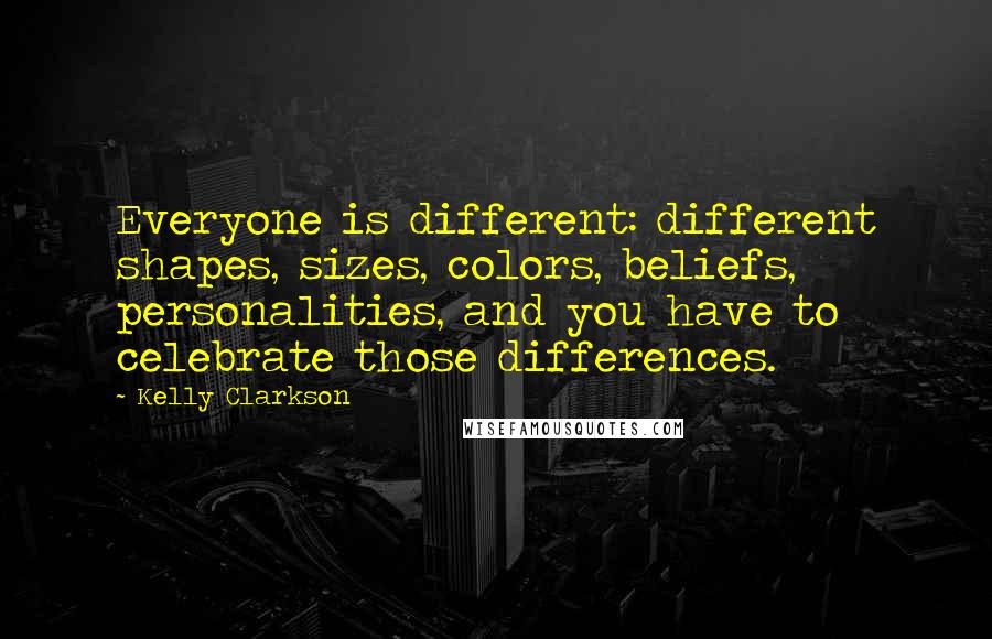 Kelly Clarkson Quotes: Everyone is different: different shapes, sizes, colors, beliefs, personalities, and you have to celebrate those differences.