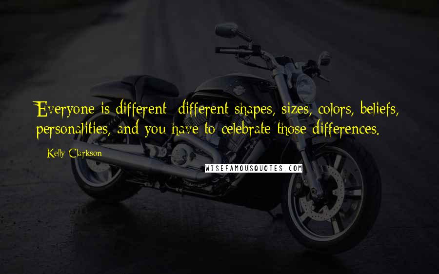 Kelly Clarkson Quotes: Everyone is different: different shapes, sizes, colors, beliefs, personalities, and you have to celebrate those differences.