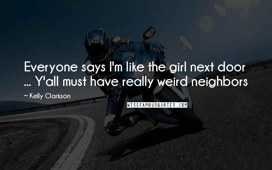 Kelly Clarkson Quotes: Everyone says I'm like the girl next door ... Y'all must have really weird neighbors