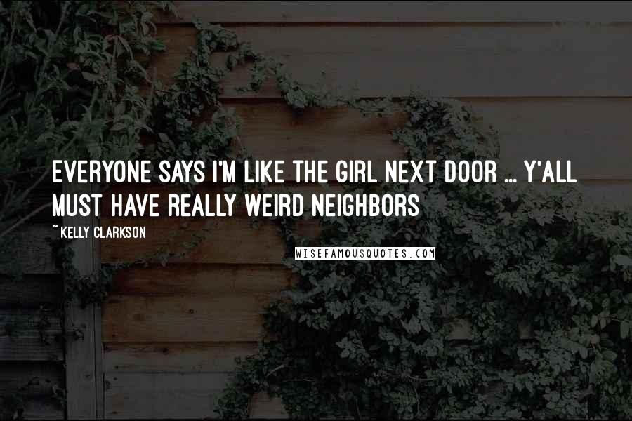 Kelly Clarkson Quotes: Everyone says I'm like the girl next door ... Y'all must have really weird neighbors