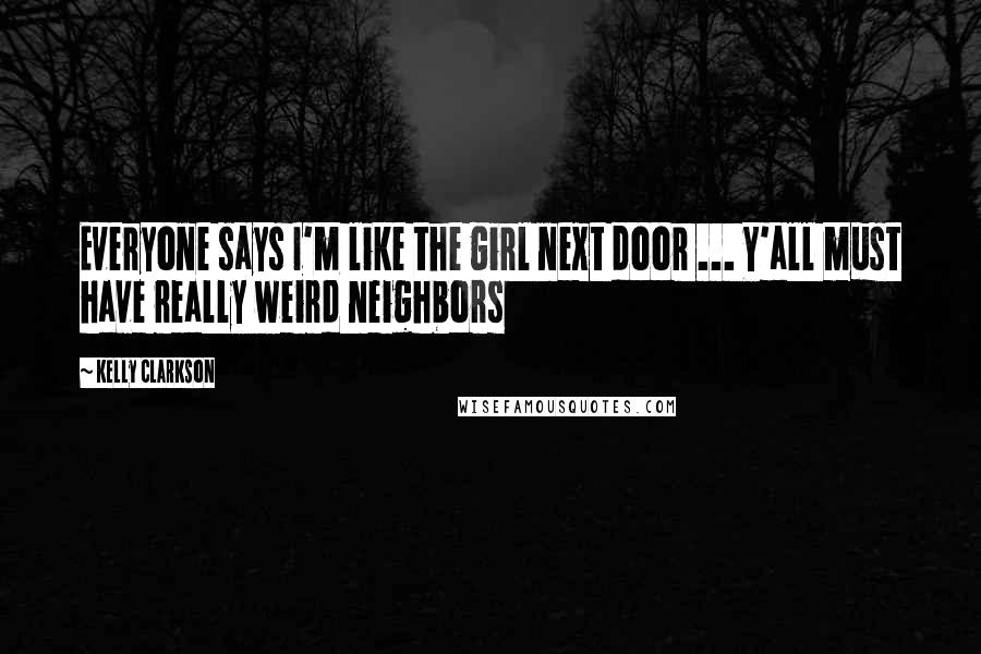 Kelly Clarkson Quotes: Everyone says I'm like the girl next door ... Y'all must have really weird neighbors