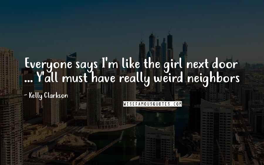 Kelly Clarkson Quotes: Everyone says I'm like the girl next door ... Y'all must have really weird neighbors