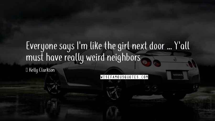 Kelly Clarkson Quotes: Everyone says I'm like the girl next door ... Y'all must have really weird neighbors