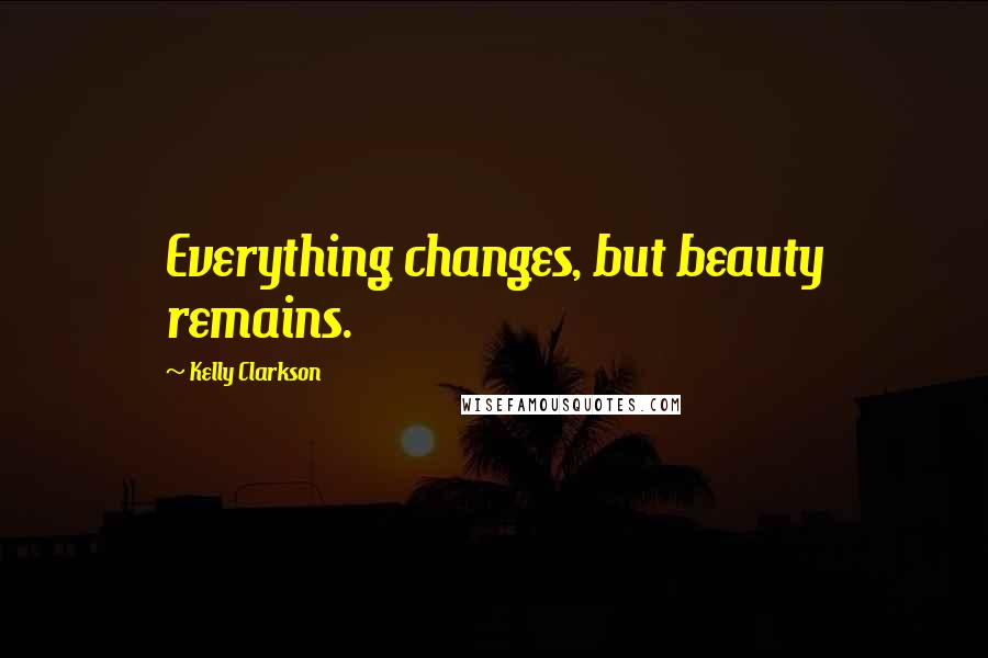 Kelly Clarkson Quotes: Everything changes, but beauty remains.
