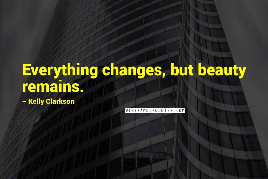 Kelly Clarkson Quotes: Everything changes, but beauty remains.