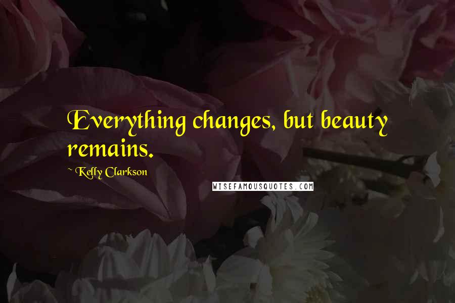 Kelly Clarkson Quotes: Everything changes, but beauty remains.