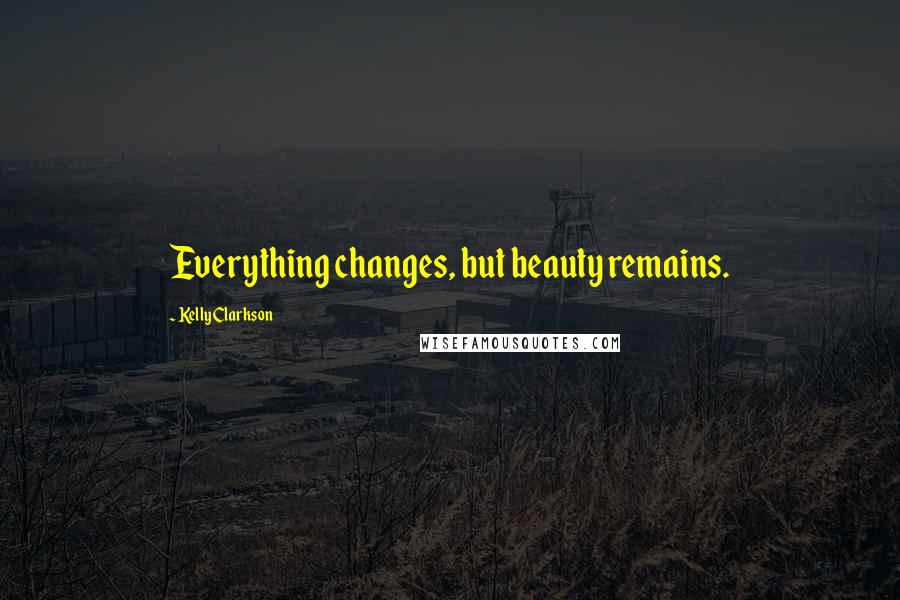 Kelly Clarkson Quotes: Everything changes, but beauty remains.