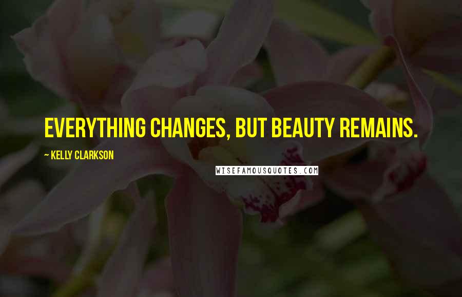 Kelly Clarkson Quotes: Everything changes, but beauty remains.