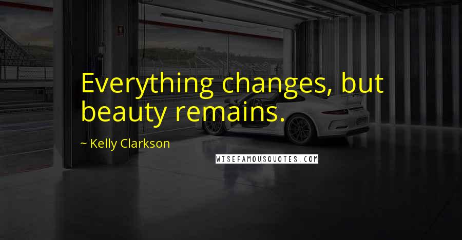 Kelly Clarkson Quotes: Everything changes, but beauty remains.