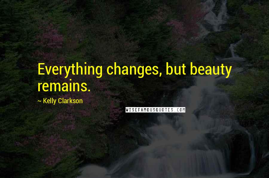Kelly Clarkson Quotes: Everything changes, but beauty remains.