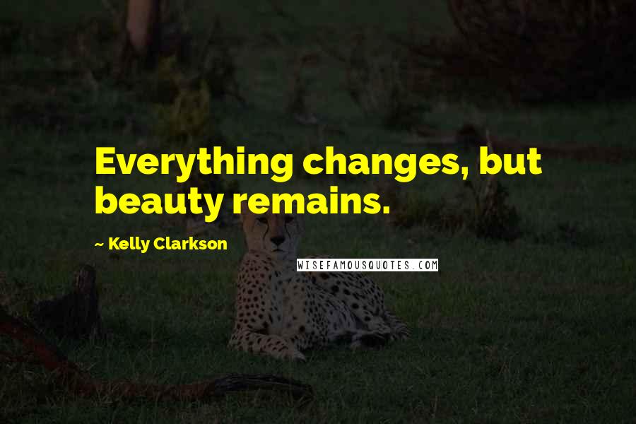 Kelly Clarkson Quotes: Everything changes, but beauty remains.
