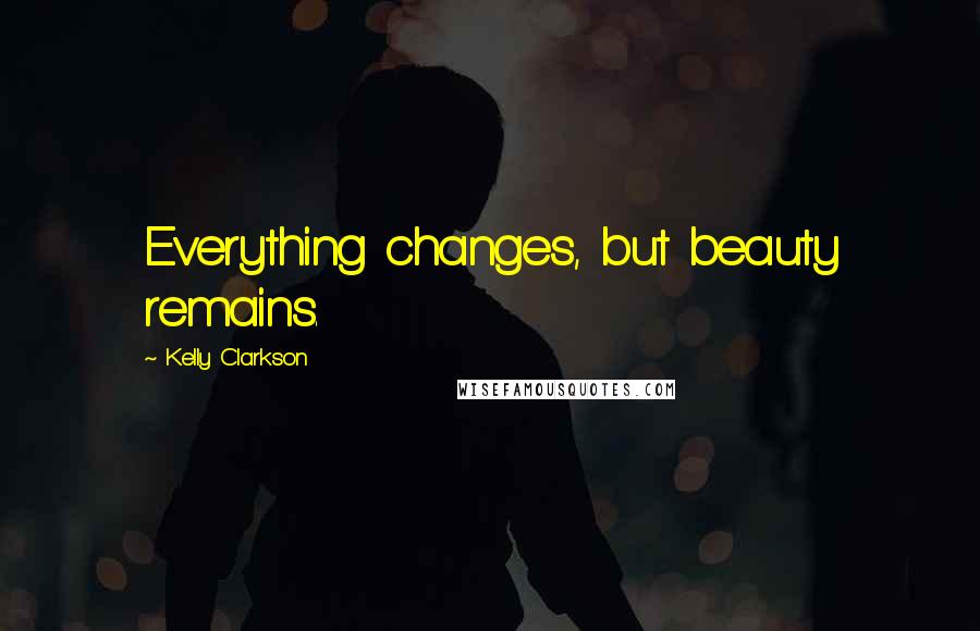 Kelly Clarkson Quotes: Everything changes, but beauty remains.